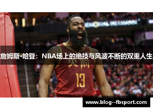 詹姆斯·哈登：NBA场上的绝技与风波不断的双重人生