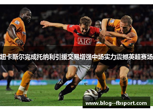 纽卡斯尔完成托纳利引援交易增强中场实力震撼英超赛场